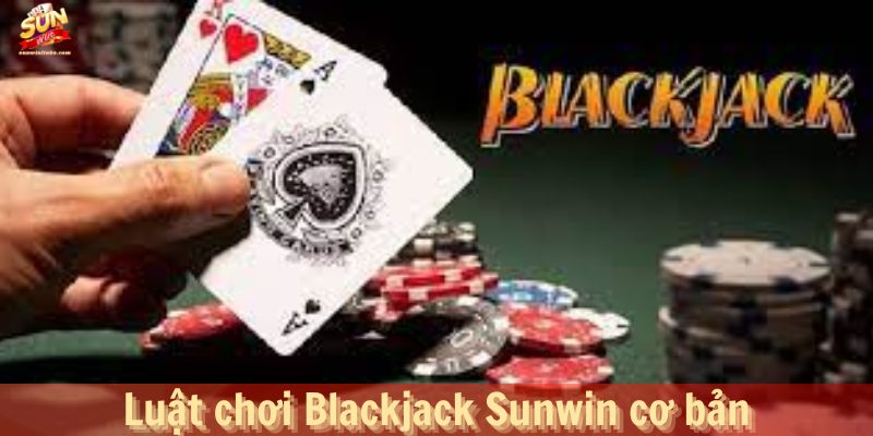 Luật chơi Blackjack Sunwin cơ bản