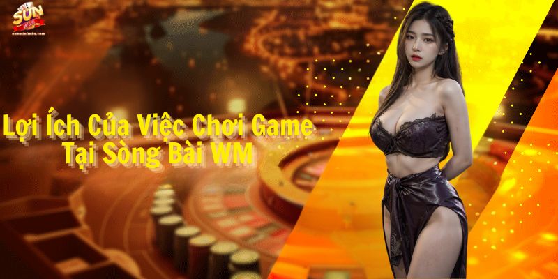 Lợi Ích Của Việc Chơi Game Tại Sòng Bài WM